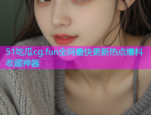 51吃瓜cg.fun全网最快更新热点爆料收藏神器  第1张