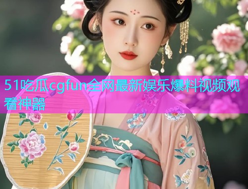 51吃瓜cgfun全网最新娱乐爆料视频观看神器  第1张
