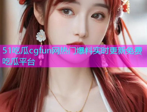 51吃瓜cgfun网热门爆料实时更新免费吃瓜平台  第1张
