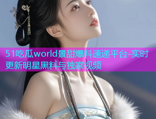 51吃瓜world景甜爆料速递平台-实时更新明星黑料与独家视频  第1张