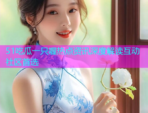 51吃瓜一只喔热点资讯深度解读互动社区首选  第1张