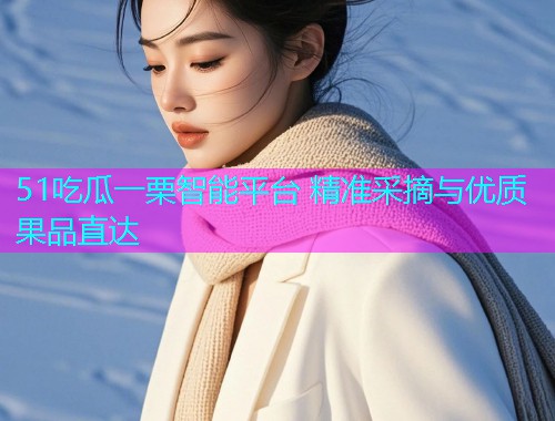 51吃瓜一栗智能平台 精准采摘与优质果品直达