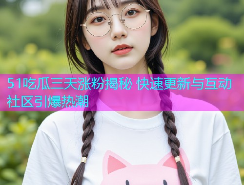 51吃瓜三天涨粉揭秘 快速更新与互动社区引爆热潮  第1张