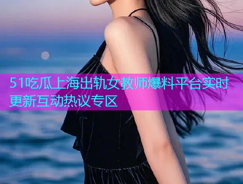 51吃瓜上海出轨女教师爆料平台实时更新互动热议专区  第1张