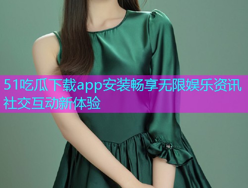 51吃瓜下载app安装畅享无限娱乐资讯社交互动新体验