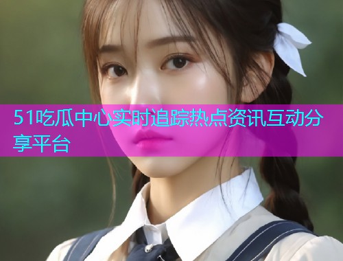 51吃瓜中心实时追踪热点资讯互动分享平台  第1张