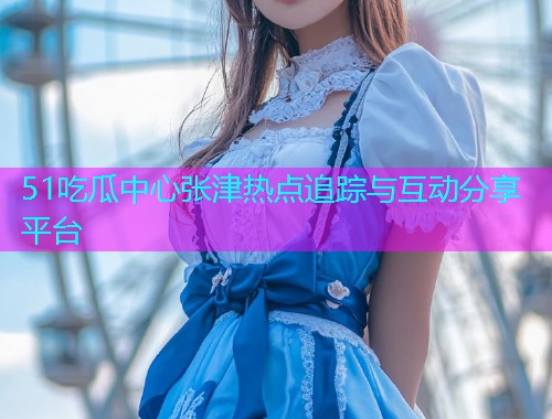 51吃瓜中心张津热点追踪与互动分享平台  第2张