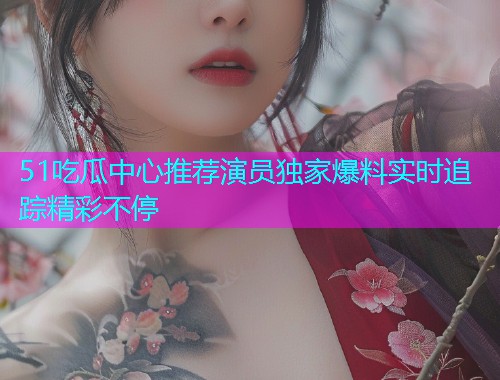 51吃瓜中心推荐演员独家爆料实时追踪精彩不停  第1张