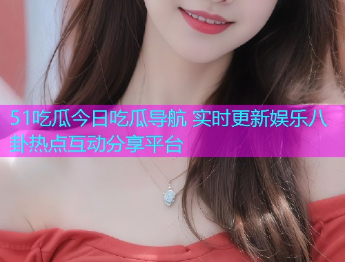 51吃瓜今日吃瓜导航 实时更新娱乐八卦热点互动分享平台  第1张