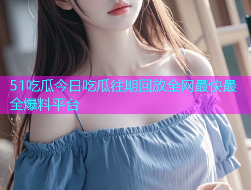 51吃瓜今日吃瓜往期回放全网最快最全爆料平台  第1张