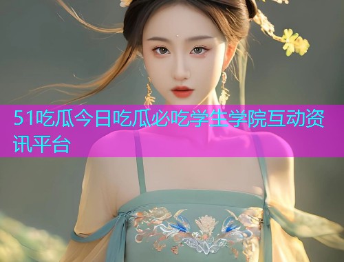 51吃瓜今日吃瓜必吃学生学院互动资讯平台
