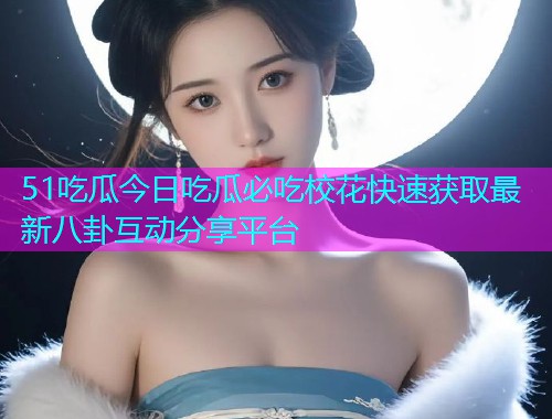 51吃瓜今日吃瓜必吃校花快速获取最新八卦互动分享平台  第2张