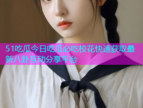 51吃瓜今日吃瓜必吃校花快速获取最新八卦互动分享平台