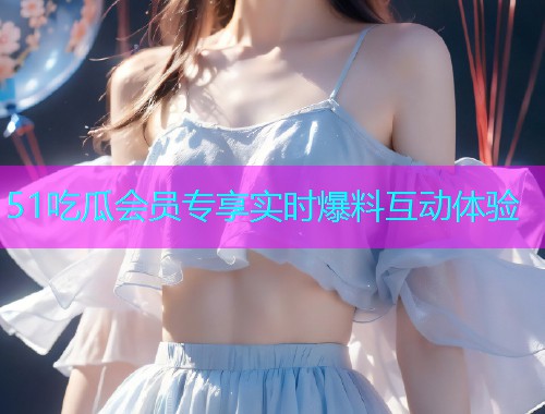 51吃瓜会员专享实时爆料互动体验  第1张