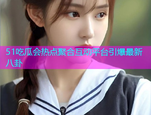 51吃瓜会热点聚合互动平台引爆最新八卦  第1张
