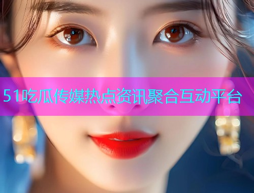 51吃瓜传媒热点资讯聚合互动平台  第1张