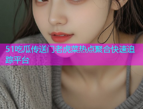 51吃瓜传送门老虎菜热点聚合快速追踪平台  第1张