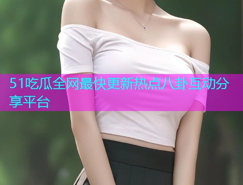 51吃瓜全网最快更新热点八卦互动分享平台