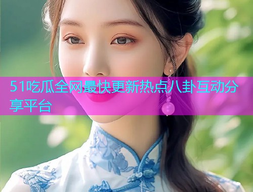51吃瓜全网最快更新热点八卦互动分享平台  第2张