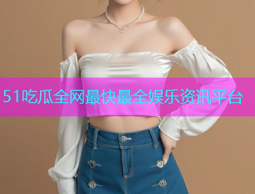 51吃瓜全网最快最全娱乐资讯平台  第1张