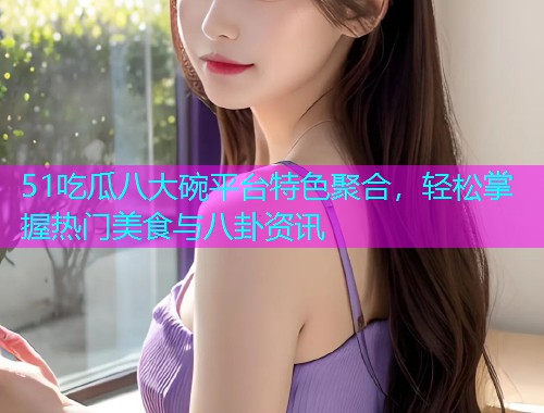 51吃瓜八大碗平台特色聚合，轻松掌握热门美食与八卦资讯  第1张