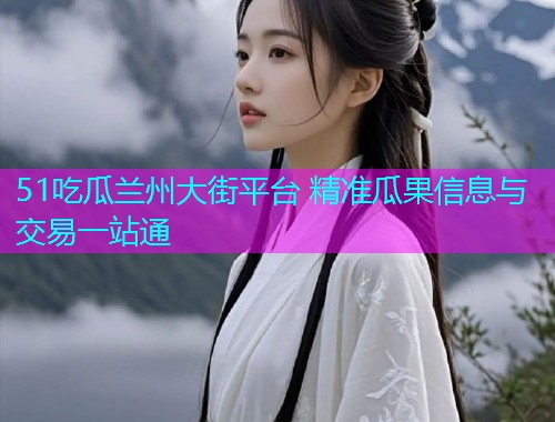 51吃瓜兰州大街平台 精准瓜果信息与交易一站通
