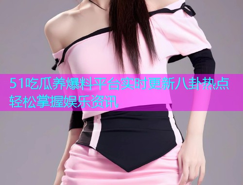 51吃瓜养爆料平台实时更新八卦热点轻松掌握娱乐资讯  第1张