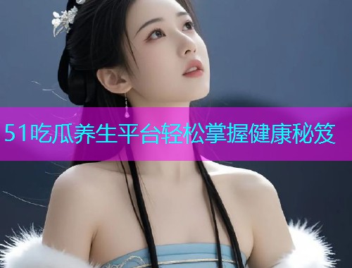 51吃瓜养生平台轻松掌握健康秘笈  第1张