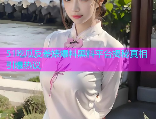 51吃瓜反差婊爆料黑料平台揭秘真相引爆热议