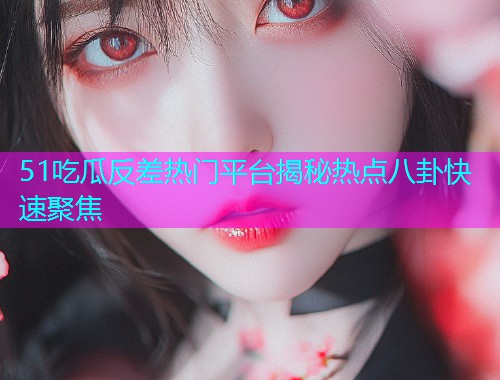 51吃瓜反差热门平台揭秘热点八卦快速聚焦