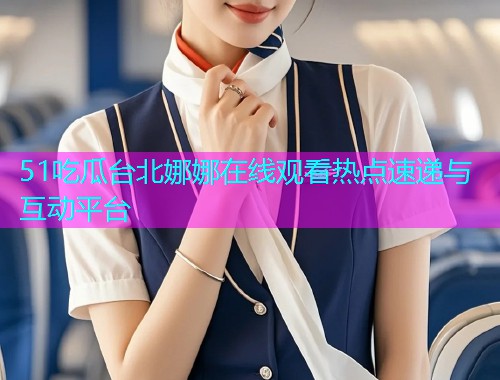 51吃瓜台北娜娜在线观看热点速递与互动平台