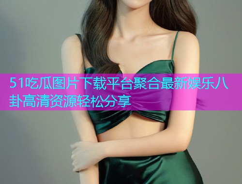 51吃瓜图片下载平台聚合最新娱乐八卦高清资源轻松分享  第2张
