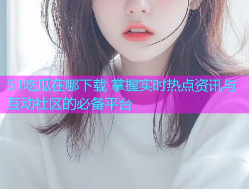51吃瓜在哪下载 掌握实时热点资讯与互动社区的必备平台  第1张