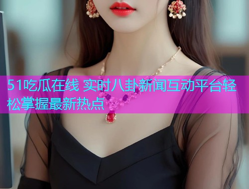 51吃瓜在线 实时八卦新闻互动平台轻松掌握最新热点  第1张