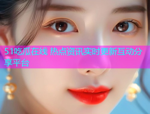 51吃瓜在线 热点资讯实时更新互动分享平台  第1张