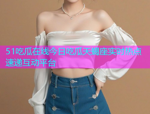 51吃瓜在线今日吃瓜天蝎座实时热点速递互动平台  第1张