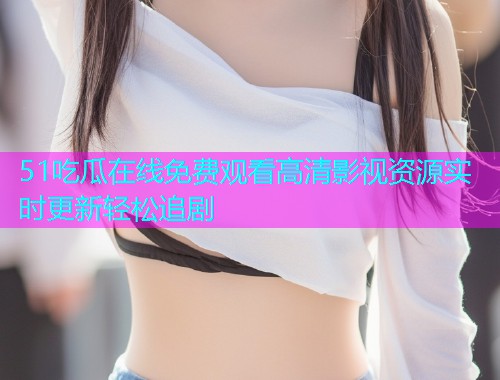 51吃瓜在线免费观看高清影视资源实时更新轻松追剧