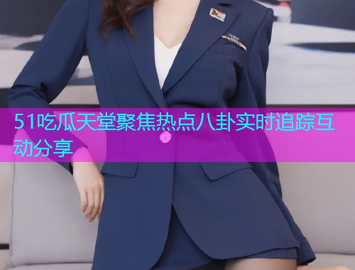51吃瓜天堂聚焦热点八卦实时追踪互动分享