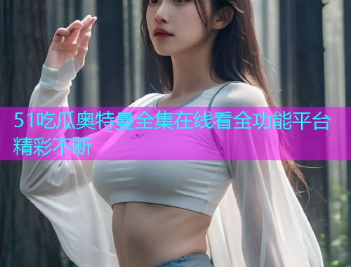 51吃瓜奥特曼全集在线看全功能平台精彩不断  第2张