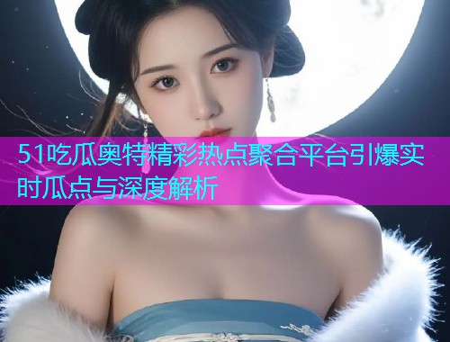 51吃瓜奥特精彩热点聚合平台引爆实时瓜点与深度解析  第1张