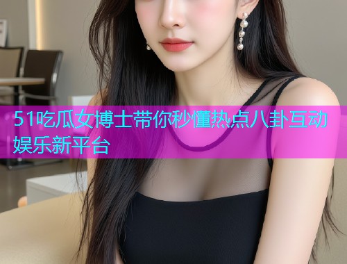 51吃瓜女博士带你秒懂热点八卦互动娱乐新平台  第1张