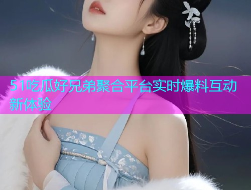 51吃瓜好兄弟聚合平台实时爆料互动新体验  第1张