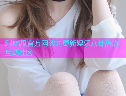 51吃瓜官方网实时更新娱乐八卦热点互动社区  第1张