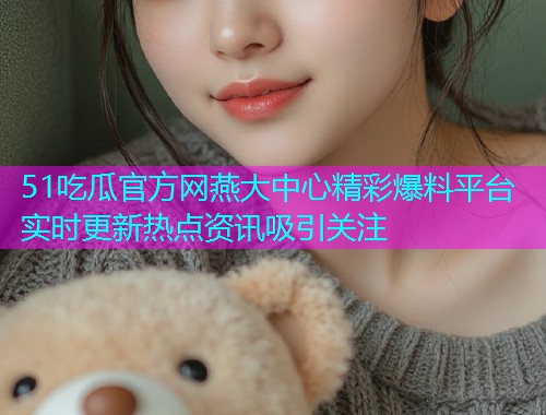 51吃瓜官方网燕大中心精彩爆料平台实时更新热点资讯吸引关注  第1张