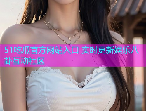 51吃瓜官方网站入口 实时更新娱乐八卦互动社区  第1张