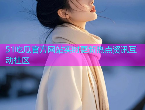 51吃瓜官方网站实时更新热点资讯互动社区  第1张