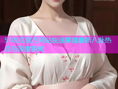 51吃瓜官方网站快速掌握最新八卦热点与深度新闻  第1张