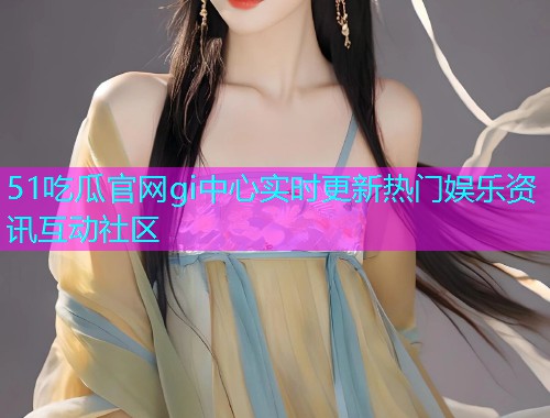 51吃瓜官网gi中心实时更新热门娱乐资讯互动社区  第1张