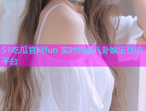 51吃瓜官网fun 实时热点八卦娱乐互动平台