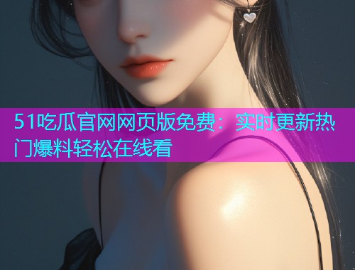 51吃瓜官网网页版免费：实时更新热门爆料轻松在线看  第1张